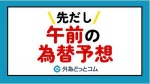マネ育先だし午前の為替予想